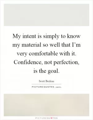 My intent is simply to know my material so well that I’m very comfortable with it. Confidence, not perfection, is the goal Picture Quote #1