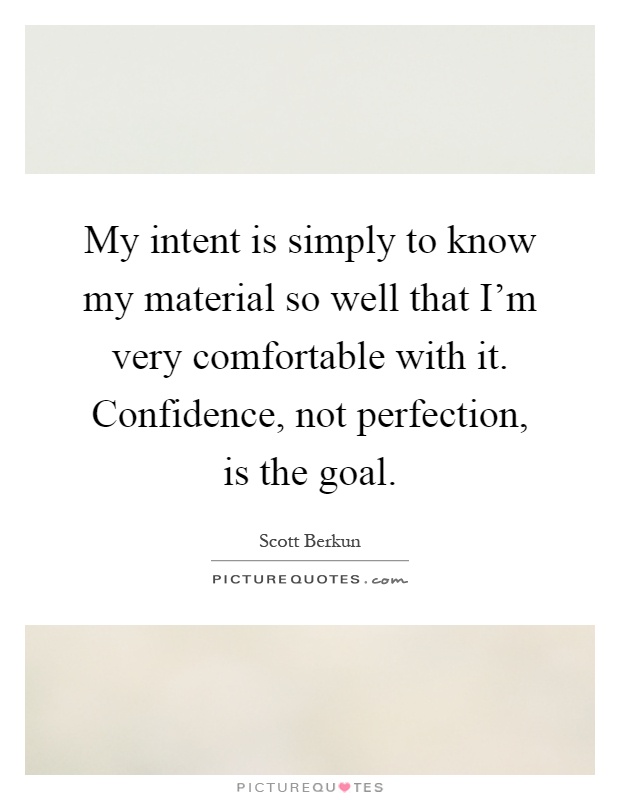 My intent is simply to know my material so well that I'm very comfortable with it. Confidence, not perfection, is the goal Picture Quote #1