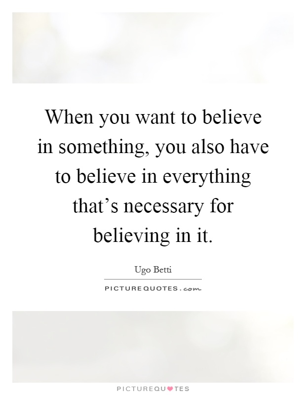 When you want to believe in something, you also have to believe in everything that's necessary for believing in it Picture Quote #1