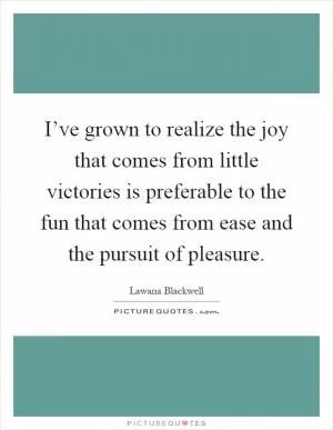 I’ve grown to realize the joy that comes from little victories is preferable to the fun that comes from ease and the pursuit of pleasure Picture Quote #1