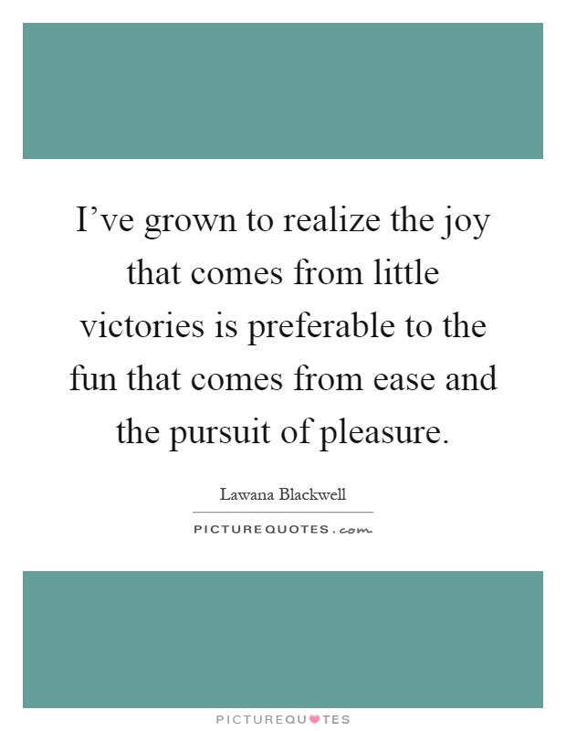 I've grown to realize the joy that comes from little victories is preferable to the fun that comes from ease and the pursuit of pleasure Picture Quote #1