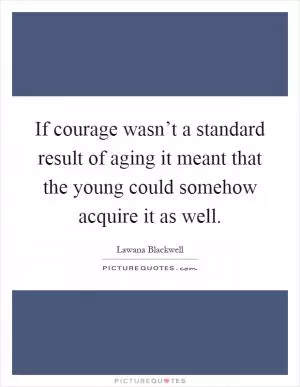 If courage wasn’t a standard result of aging it meant that the young could somehow acquire it as well Picture Quote #1