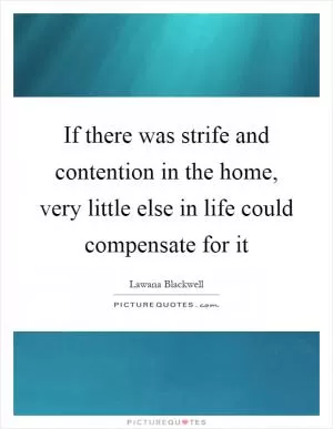 If there was strife and contention in the home, very little else in life could compensate for it Picture Quote #1