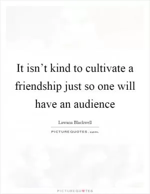 It isn’t kind to cultivate a friendship just so one will have an audience Picture Quote #1