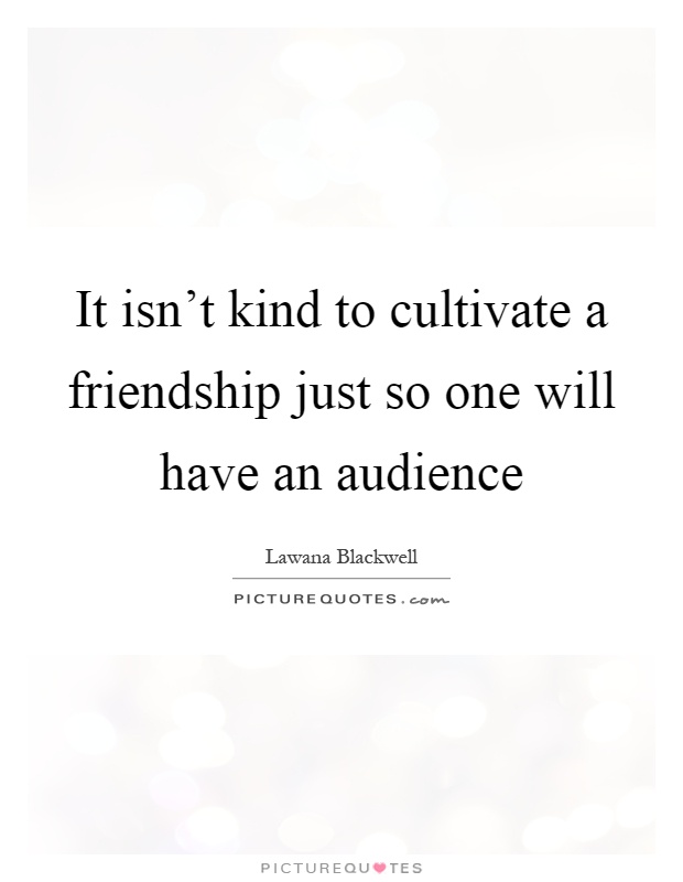 It isn't kind to cultivate a friendship just so one will have an audience Picture Quote #1