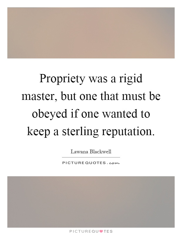 Propriety was a rigid master, but one that must be obeyed if one wanted to keep a sterling reputation Picture Quote #1
