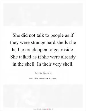 She did not talk to people as if they were strange hard shells she had to crack open to get inside. She talked as if she were already in the shell. In their very shell Picture Quote #1