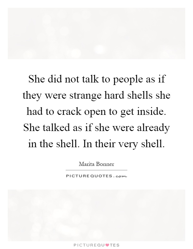 She did not talk to people as if they were strange hard shells she had to crack open to get inside. She talked as if she were already in the shell. In their very shell Picture Quote #1
