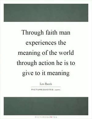 Through faith man experiences the meaning of the world through action he is to give to it meaning Picture Quote #1