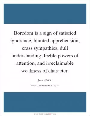 Boredom is a sign of satisfied ignorance, blunted apprehension, crass sympathies, dull understanding, feeble powers of attention, and irreclaimable weakness of character Picture Quote #1