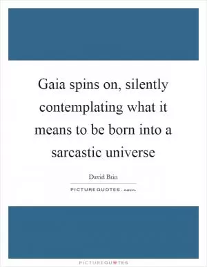 Gaia spins on, silently contemplating what it means to be born into a sarcastic universe Picture Quote #1