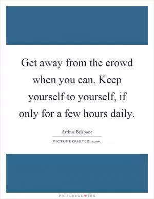 Get away from the crowd when you can. Keep yourself to yourself, if only for a few hours daily Picture Quote #1