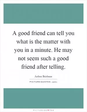 A good friend can tell you what is the matter with you in a minute. He may not seem such a good friend after telling Picture Quote #1
