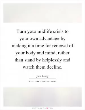 Turn your midlife crisis to your own advantage by making it a time for renewal of your body and mind, rather than stand by helplessly and watch them decline Picture Quote #1