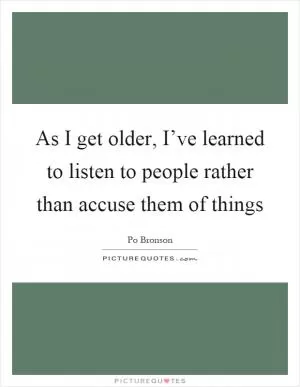 As I get older, I’ve learned to listen to people rather than accuse them of things Picture Quote #1