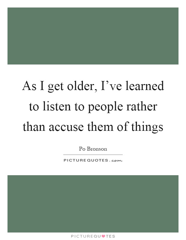As I get older, I've learned to listen to people rather than accuse them of things Picture Quote #1