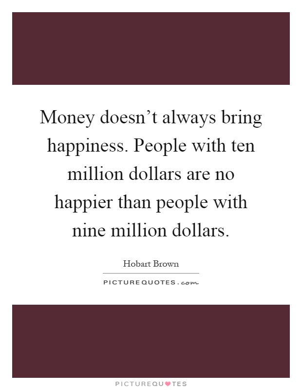 Money doesn't always bring happiness. People with ten million dollars are no happier than people with nine million dollars Picture Quote #1
