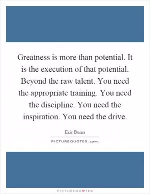 Greatness is more than potential. It is the execution of that potential. Beyond the raw talent. You need the appropriate training. You need the discipline. You need the inspiration. You need the drive Picture Quote #1