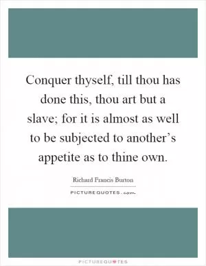 Conquer thyself, till thou has done this, thou art but a slave; for it is almost as well to be subjected to another’s appetite as to thine own Picture Quote #1