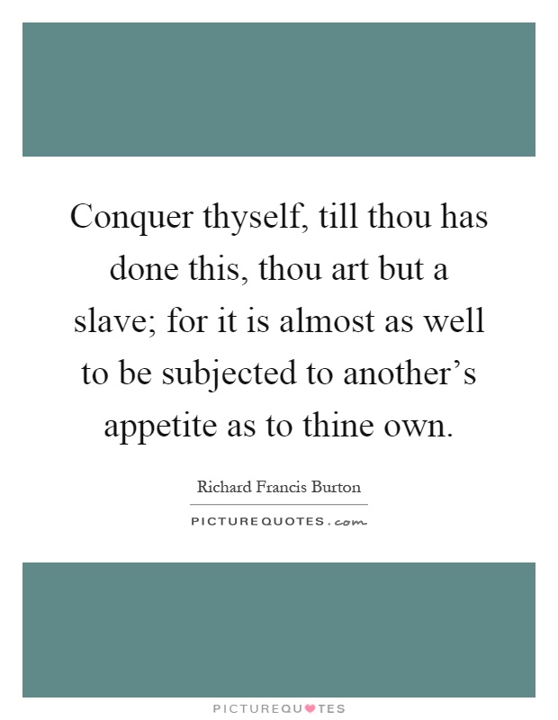 Conquer thyself, till thou has done this, thou art but a slave; for it is almost as well to be subjected to another's appetite as to thine own Picture Quote #1