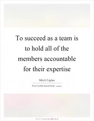 To succeed as a team is to hold all of the members accountable for their expertise Picture Quote #1
