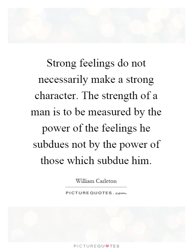 Strong feelings do not necessarily make a strong character. The strength of a man is to be measured by the power of the feelings he subdues not by the power of those which subdue him Picture Quote #1
