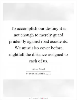 To accomplish our destiny it is not enough to merely guard prudently against road accidents. We must also cover before nightfall the distance assigned to each of us Picture Quote #1