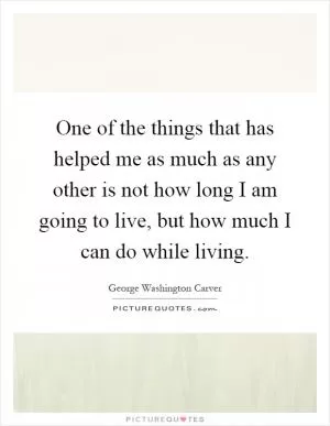 One of the things that has helped me as much as any other is not how long I am going to live, but how much I can do while living Picture Quote #1