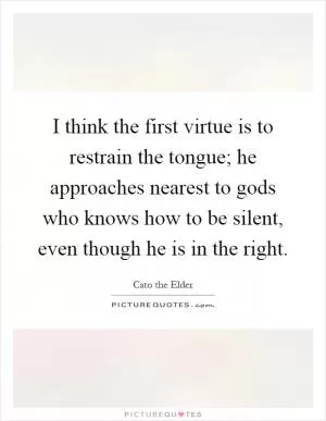 I think the first virtue is to restrain the tongue; he approaches nearest to gods who knows how to be silent, even though he is in the right Picture Quote #1