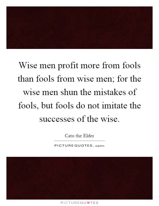 Wise men profit more from fools than fools from wise men; for the wise men shun the mistakes of fools, but fools do not imitate the successes of the wise Picture Quote #1