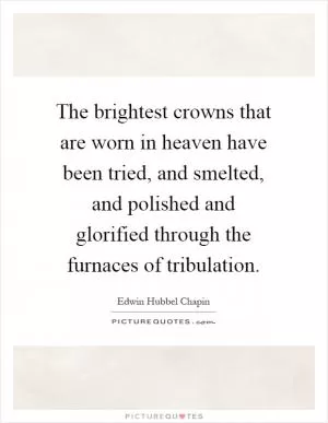 The brightest crowns that are worn in heaven have been tried, and smelted, and polished and glorified through the furnaces of tribulation Picture Quote #1