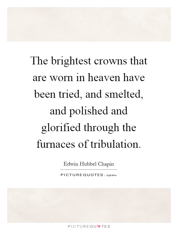 The brightest crowns that are worn in heaven have been tried, and smelted, and polished and glorified through the furnaces of tribulation Picture Quote #1