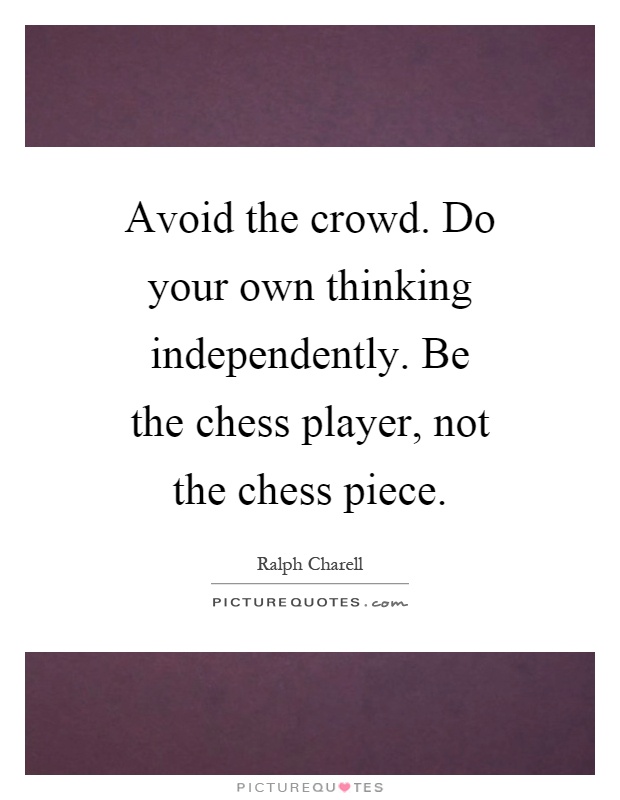 Avoid the crowd. Do your own thinking independently. Be the chess player, not the chess piece Picture Quote #1