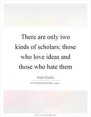 There are only two kinds of scholars; those who love ideas and those who hate them Picture Quote #1
