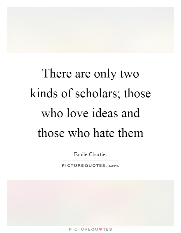 There are only two kinds of scholars; those who love ideas and those who hate them Picture Quote #1