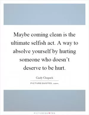 Maybe coming clean is the ultimate selfish act. A way to absolve yourself by hurting someone who doesn’t deserve to be hurt Picture Quote #1