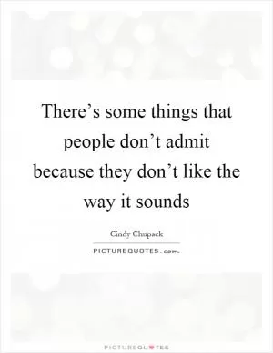 There’s some things that people don’t admit because they don’t like the way it sounds Picture Quote #1