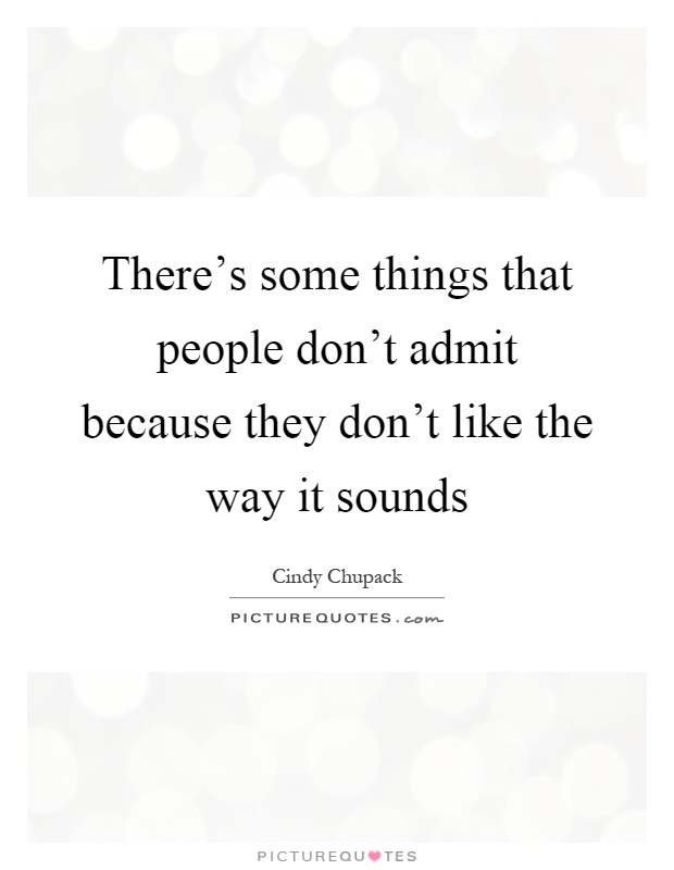 There's some things that people don't admit because they don't like the way it sounds Picture Quote #1
