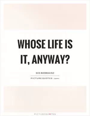 Whose life is it, anyway? Picture Quote #1