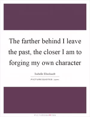 The farther behind I leave the past, the closer I am to forging my own character Picture Quote #1
