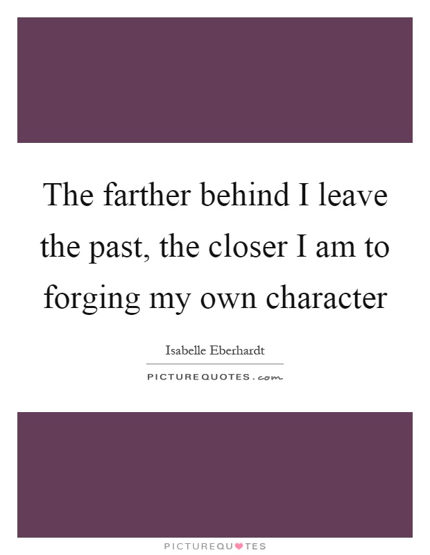 The farther behind I leave the past, the closer I am to forging my own character Picture Quote #1