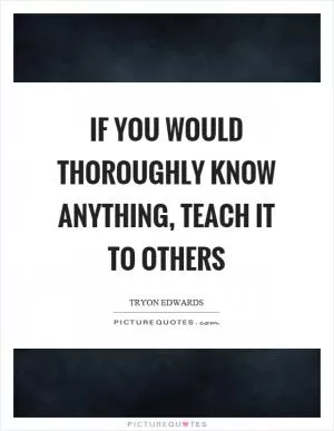 If you would thoroughly know anything, teach it to others Picture Quote #1