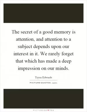 The secret of a good memory is attention, and attention to a subject depends upon our interest in it. We rarely forget that which has made a deep impression on our minds Picture Quote #1