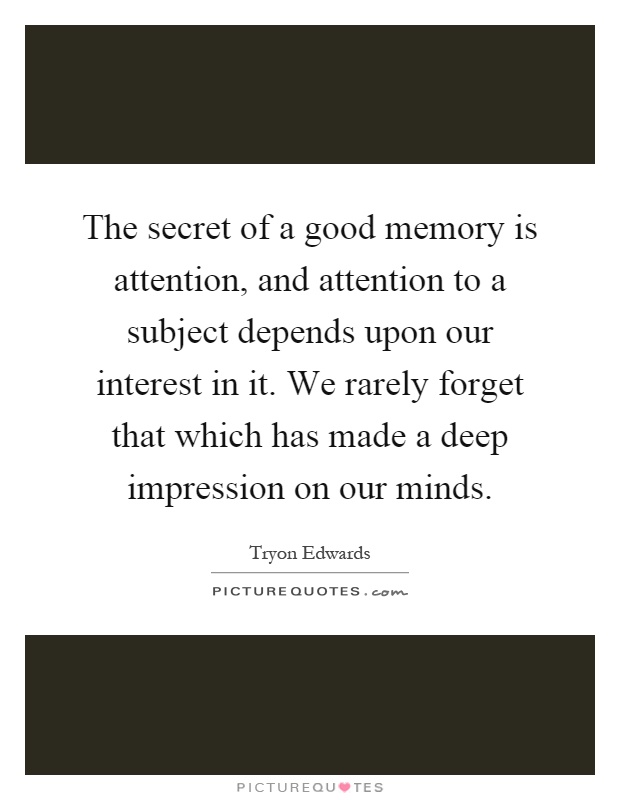 The secret of a good memory is attention, and attention to a subject depends upon our interest in it. We rarely forget that which has made a deep impression on our minds Picture Quote #1