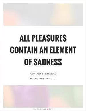All pleasures contain an element of sadness Picture Quote #1