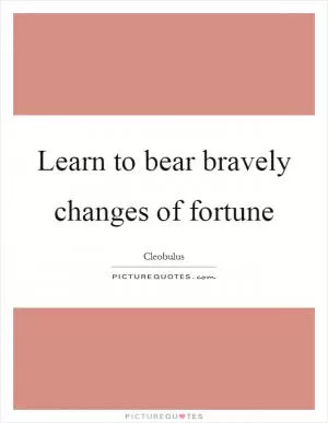 Learn to bear bravely changes of fortune Picture Quote #1