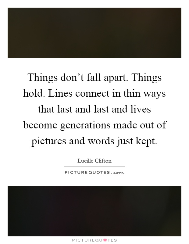Things don't fall apart. Things hold. Lines connect in thin ways that last and last and lives become generations made out of pictures and words just kept Picture Quote #1