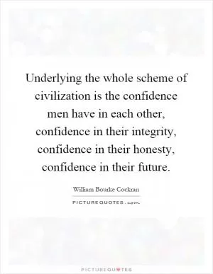 Underlying the whole scheme of civilization is the confidence men have in each other, confidence in their integrity, confidence in their honesty, confidence in their future Picture Quote #1