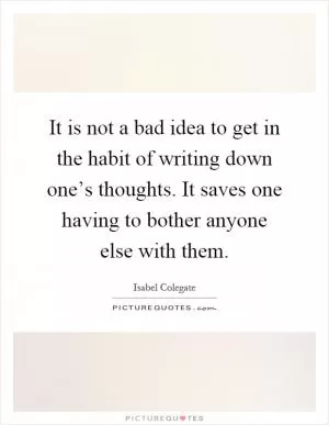 It is not a bad idea to get in the habit of writing down one’s thoughts. It saves one having to bother anyone else with them Picture Quote #1