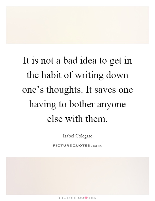 It is not a bad idea to get in the habit of writing down one's thoughts. It saves one having to bother anyone else with them Picture Quote #1